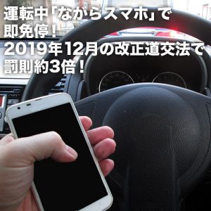 運転中「ながらスマホ」で即免停！2019年12月の改正道交法で罰則約3倍！